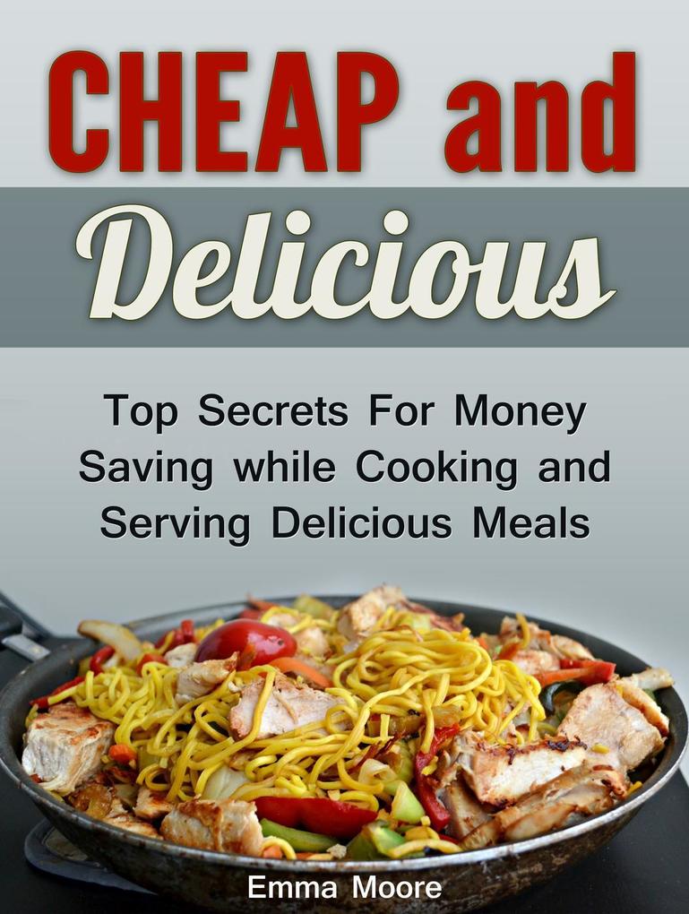 Cheap and Delicious: Top Secrets For Money Saving while Cooking and Serving Delicious Meals