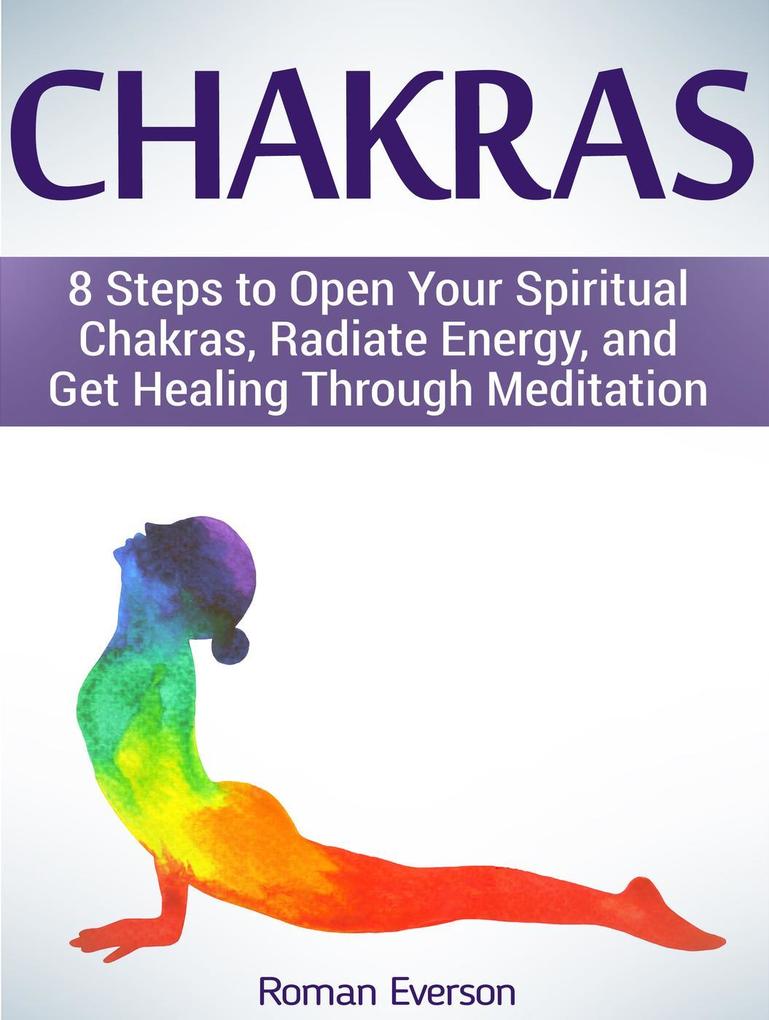 Chakras: 8 Steps to Open Your Spiritual Chakras Radiate Energy and Get Healing Through Meditation