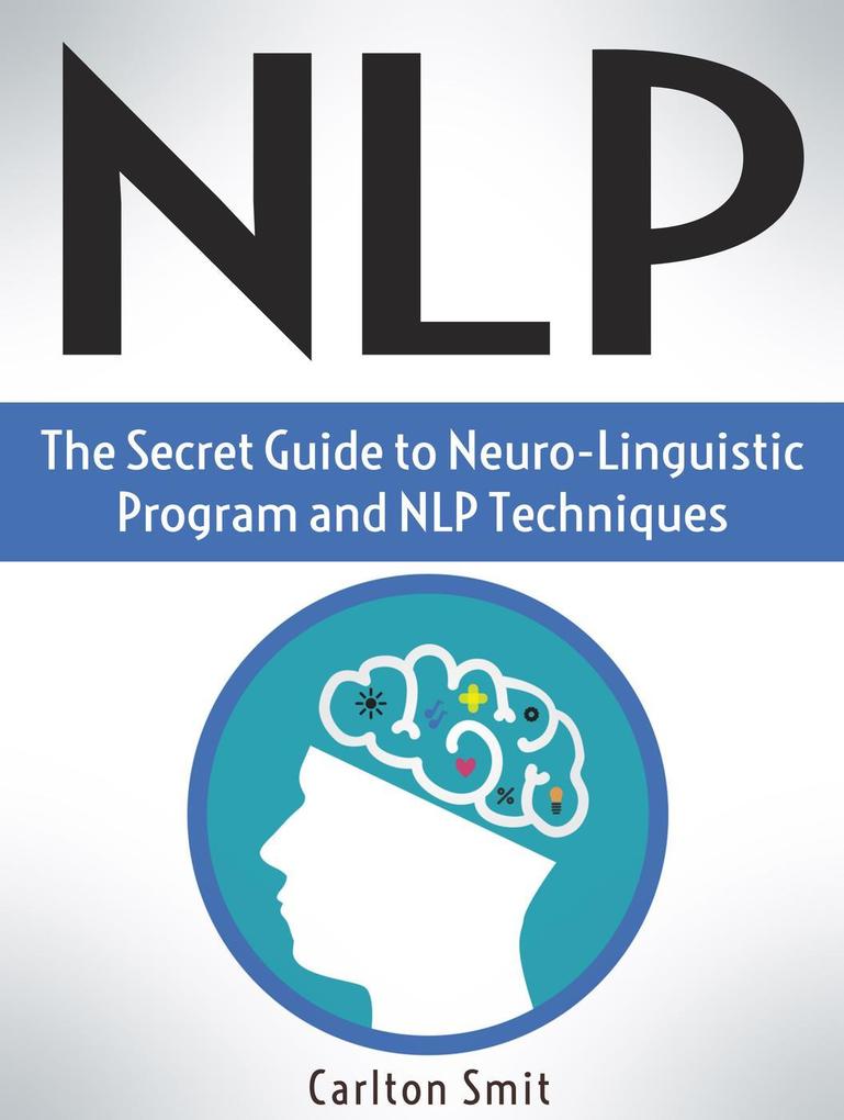 Nlp: The Secret Guide to Neuro-Linguistic Program and Nlp Techniques