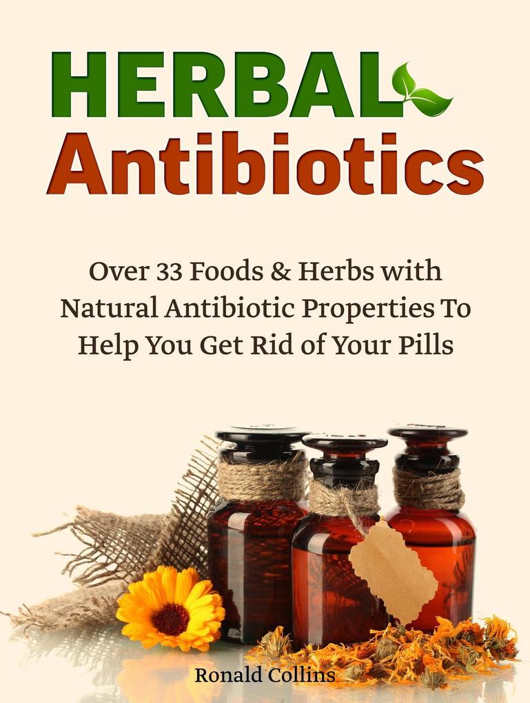 Herbal Antibiotics: Over 33 Foods & Herbs with Natural Antibiotic Properties To Help You Get Rid of Your Pills