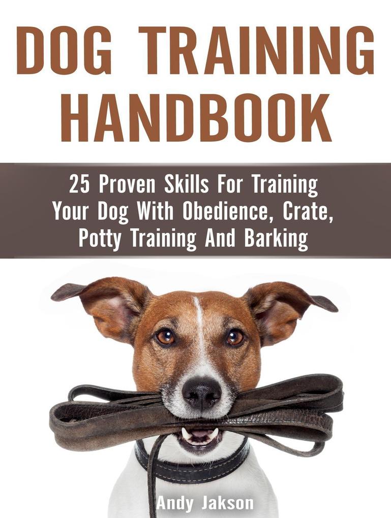 Dog Training Handbook: 25 Proven Skills For Training Your Dog With Obedience Crate Potty Training And Barking