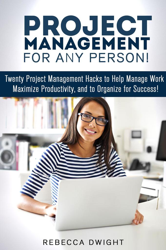 Project Management for Any Person!: Twenty Project Management Hacks to Help Manage Work Maximize Productivity and Organize for Success! (Productivity & Time Management)