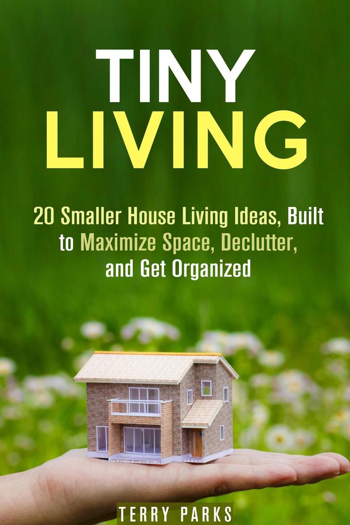 Tiny Living: 20 Smaller House Living Ideas Built to Maximize Space Declutter and Get Organized (Frugal Living & Homesteading)