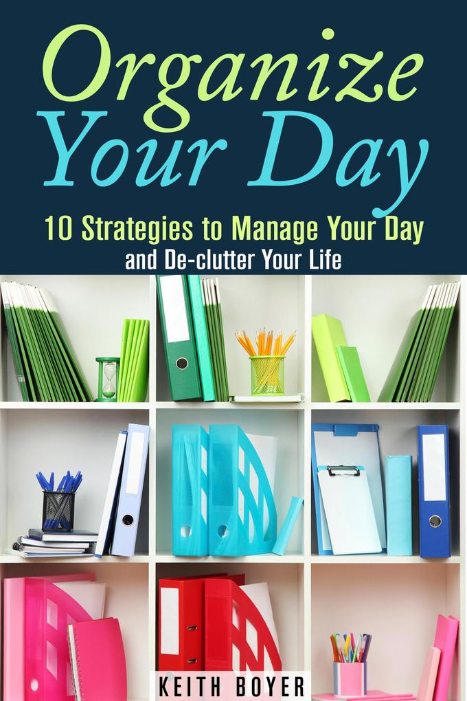 Organize Your Day: 10 Strategies to Manage Your Day and De-clutter Your Life (Declutter and Simplify Your Life)