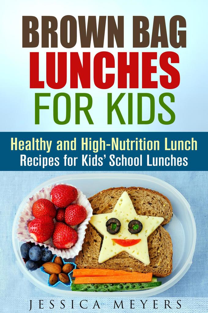 Brown Bag Lunches for Kids: Healthy and High-Nutrition Lunch Recipes for Kids‘ School Lunches (Healthy Meals & Lunch Recipes)