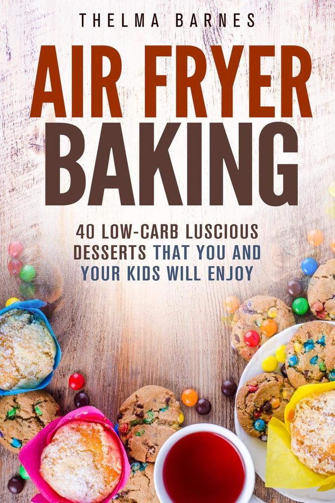 Air Fryer Baking: 40 Low-Carb Luscious Desserts that You and Your Kids Will Enjoy (Low Carb Healthy Meals)