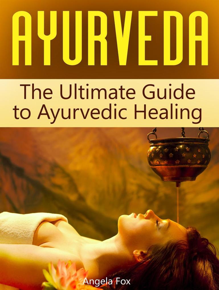 Ayurveda: The Ultimate Guide to Ayurvedic Healing