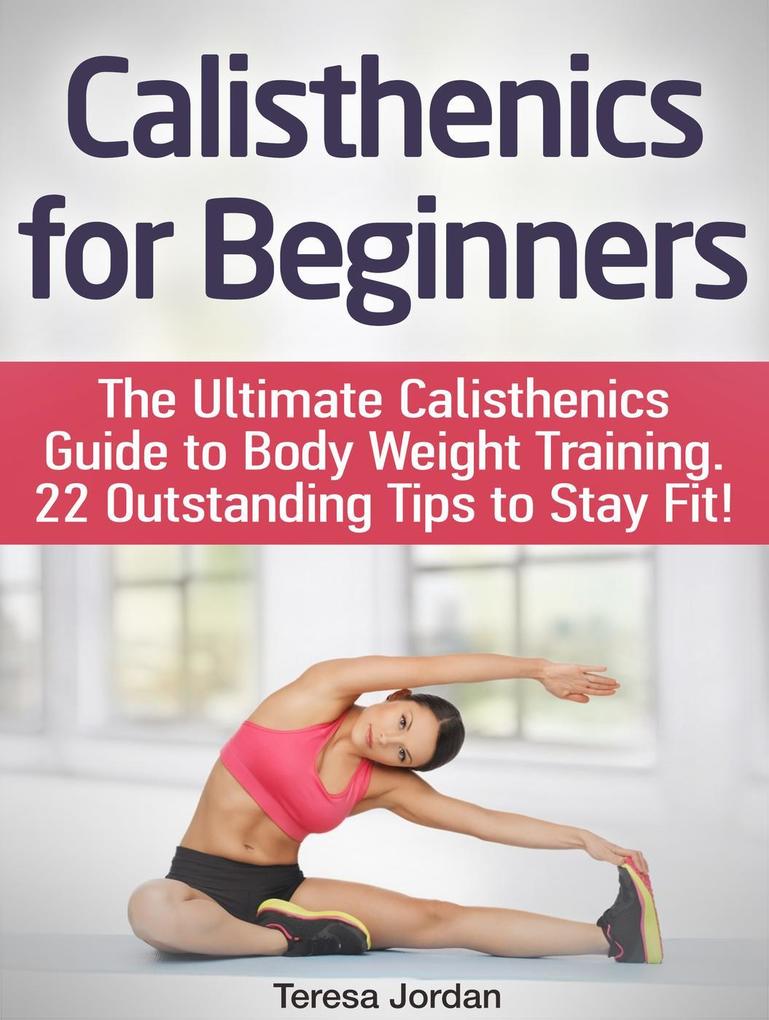 Calisthenics for Beginners: The Ultimate Calisthenics Guide to Body Weight Training. 22 Outstanding Tips to Stay Fit!