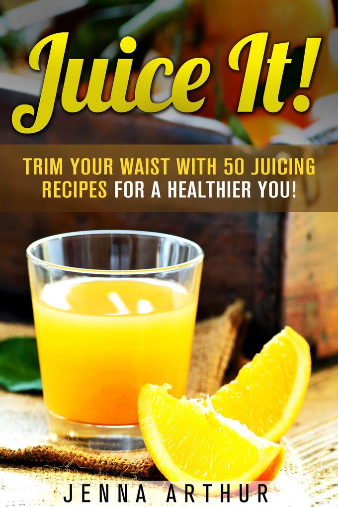 Juice It!: Trim Your Waist With 50 Juicing Recipes For A Healthier You! (Smoothie Cleanse and Detox)