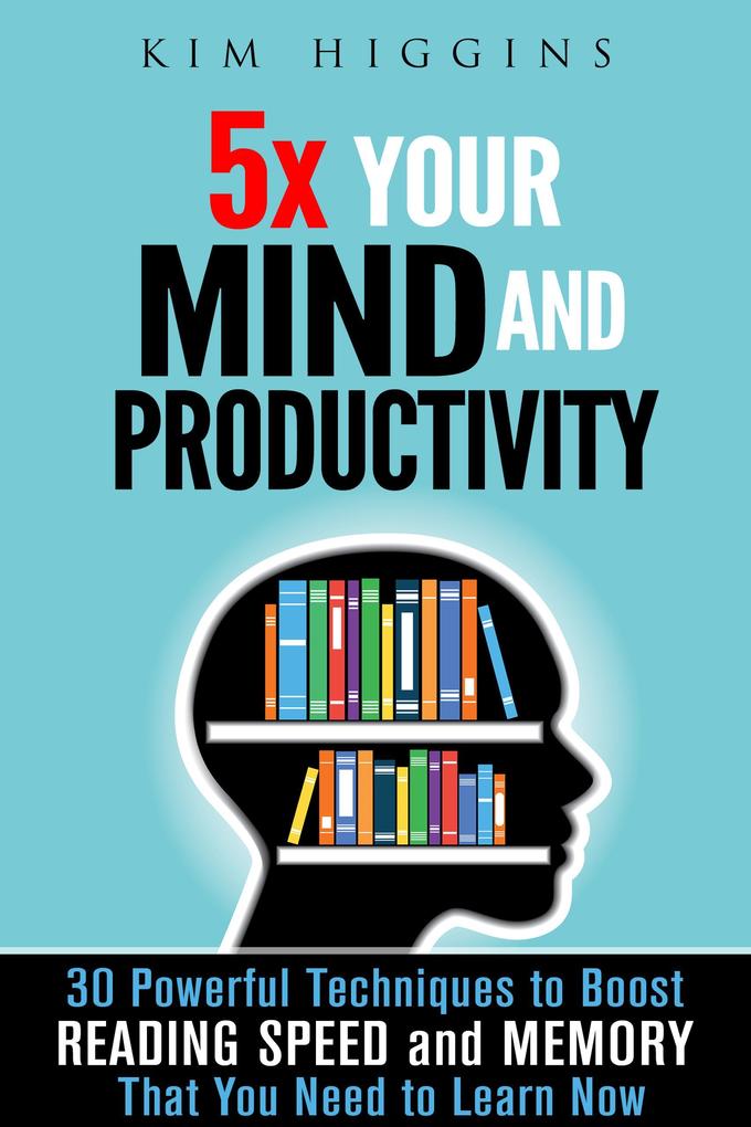 5x Your Mind and Productivity: 30 Powerful Techniques to Boost Reading Speed and Memory That You Need to Learn Now (Productivity & Time Management)
