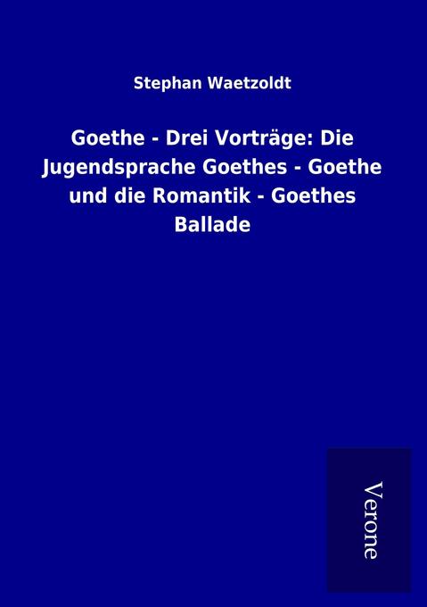 Goethe - Drei Vorträge: Die Jugendsprache Goethes - Goethe und die Romantik - Goethes Ballade