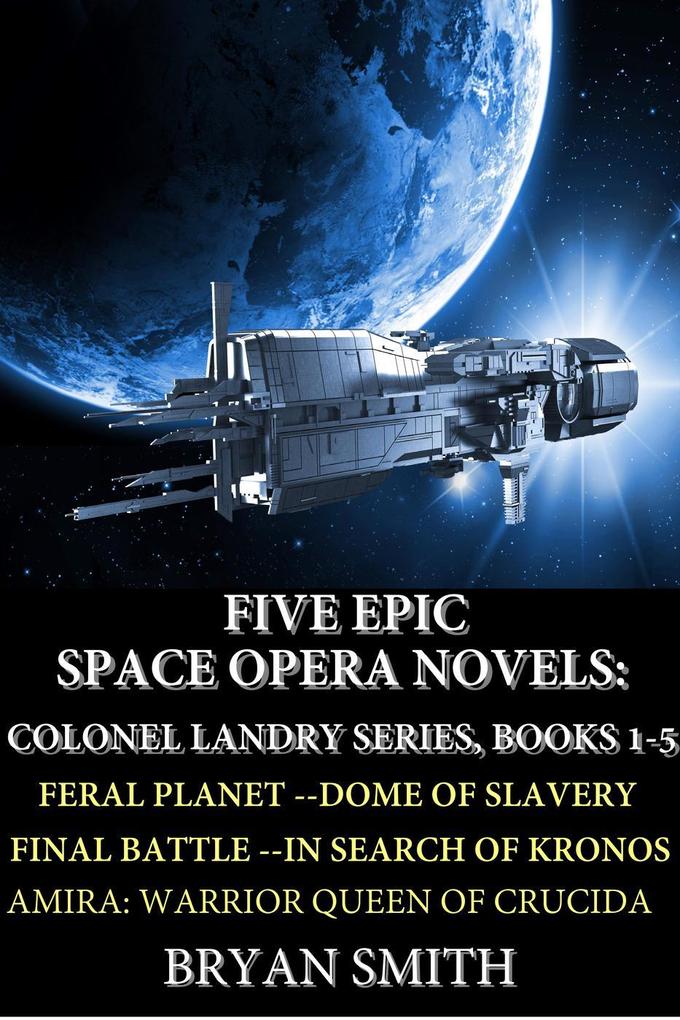 Five Epic Space Opera Novels: Feral Planet Dome Of Slavery Final Battle In Search Of Kronos Amira:Warrior Queen Of Crucida (Colonel Landry Space Adventure Series #6)