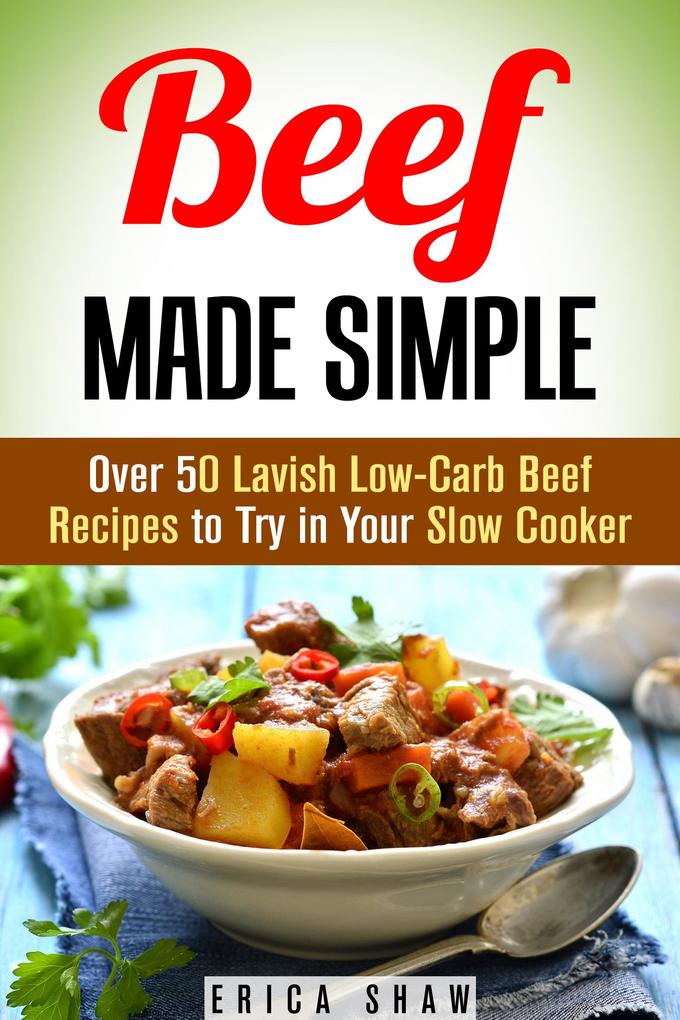 Beef Made Simple: Over 50 Lavish Low-Carb Beef Recipes to Try in Your Slow Cooker (Paleo Slow Cooking)