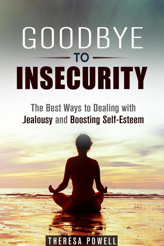 Goodbye to Insecurity: The Best Ways to Dealing with Jealousy and Boosting Self-Esteem (Self-Confidence & Relationship Anxiety)