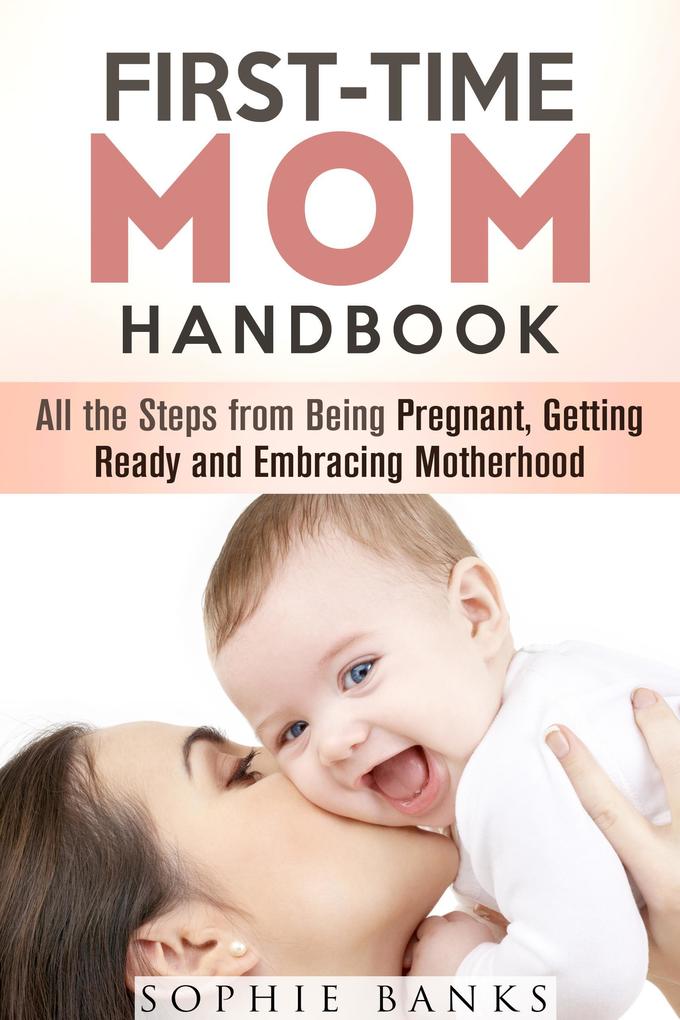 First-Time Mom Handbook: All the Steps from Being Pregnant Getting Ready and Embracing Motherhood (Motherhood & Childbirth)