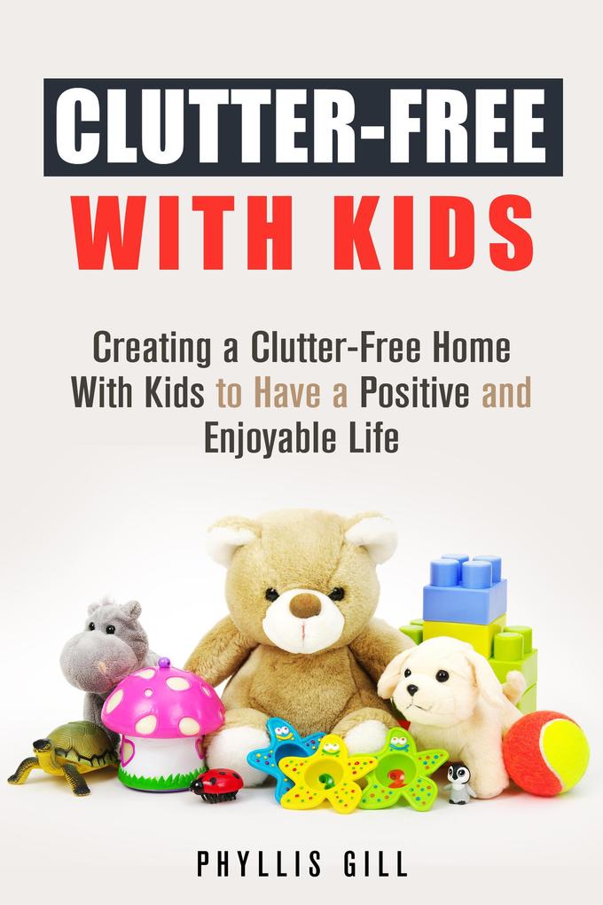 Clutter-Free With Kids: Creating a Clutter-Free Home With Kids to Have a Positive and Enjoyable Life (DIY Hacks and Organization)