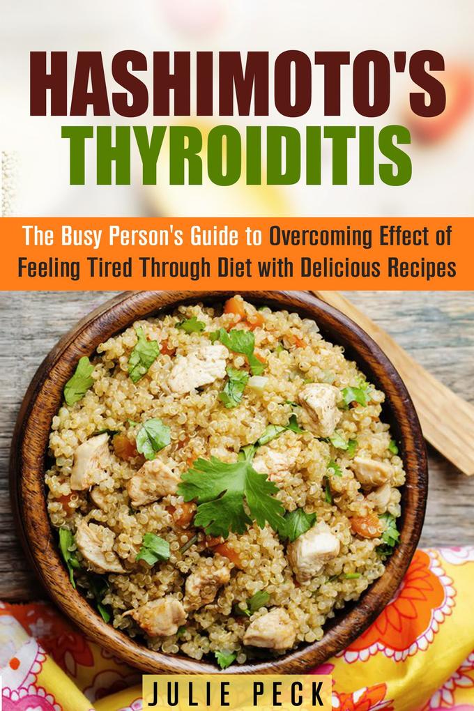 Hashimoto‘s Thyroiditis: The Busy Person‘s Guide to Overcoming Effect of Feeling Tired Through Diet with Delicious Recipes (Hyperthyroidism & Hypothyroidism)