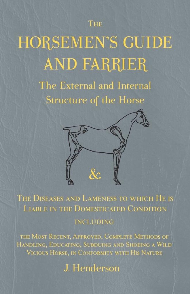 The Horsemen‘s Guide and Farrier - The External and Internal Structure of the Horse and The Diseases and Lameness to which He is Liable in the Domesticated Condition Including the Most Recent Approved Complete Methods of Handling Educating Subduing