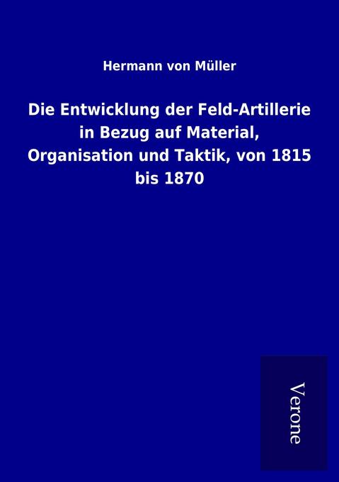 Die Entwicklung der Feld-Artillerie in Bezug auf Material Organisation und Taktik von 1815 bis 1870