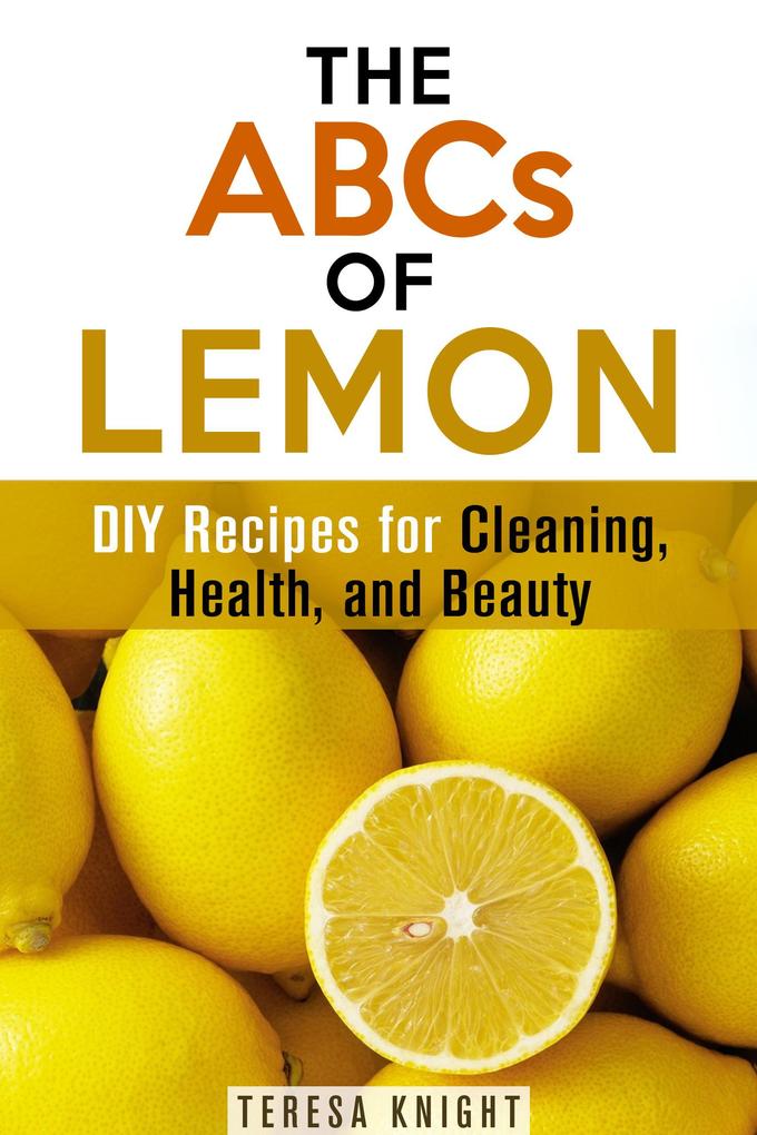 The ABCs of Lemon: DIY Recipes for Cleaning Health and Beauty (Household Hacks & Organizing)