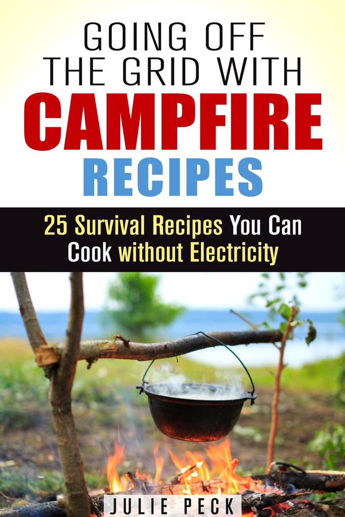 Going Off the Grid with Campfire Recipes: 25 Survival Recipes You Can Cook without Electricity (Prepper‘s Cookbook)