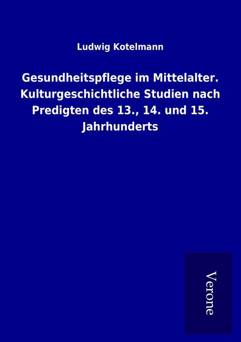 Gesundheitspflege im Mittelalter. Kulturgeschichtliche Studien nach Predigten des 13. 14. und 15. Jahrhunderts