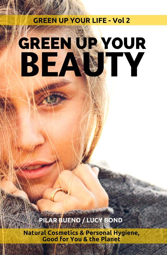 GREEN UP YOUR BEAUTY: Natural Cosmetics & Personal Hygiene Good For You & The Planet (Green up your Life #2)