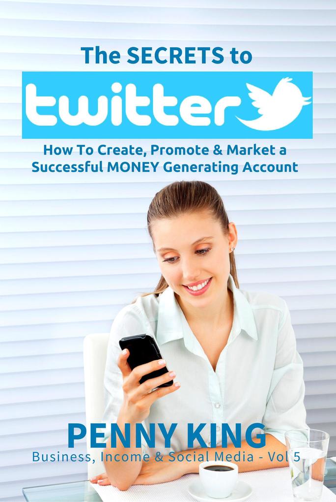 Twitter Marketing Business: The SECRETS to TWITTER: How To Create Promote & Market a Successful MONEY Generating Account (Business Income & Social Media #5)