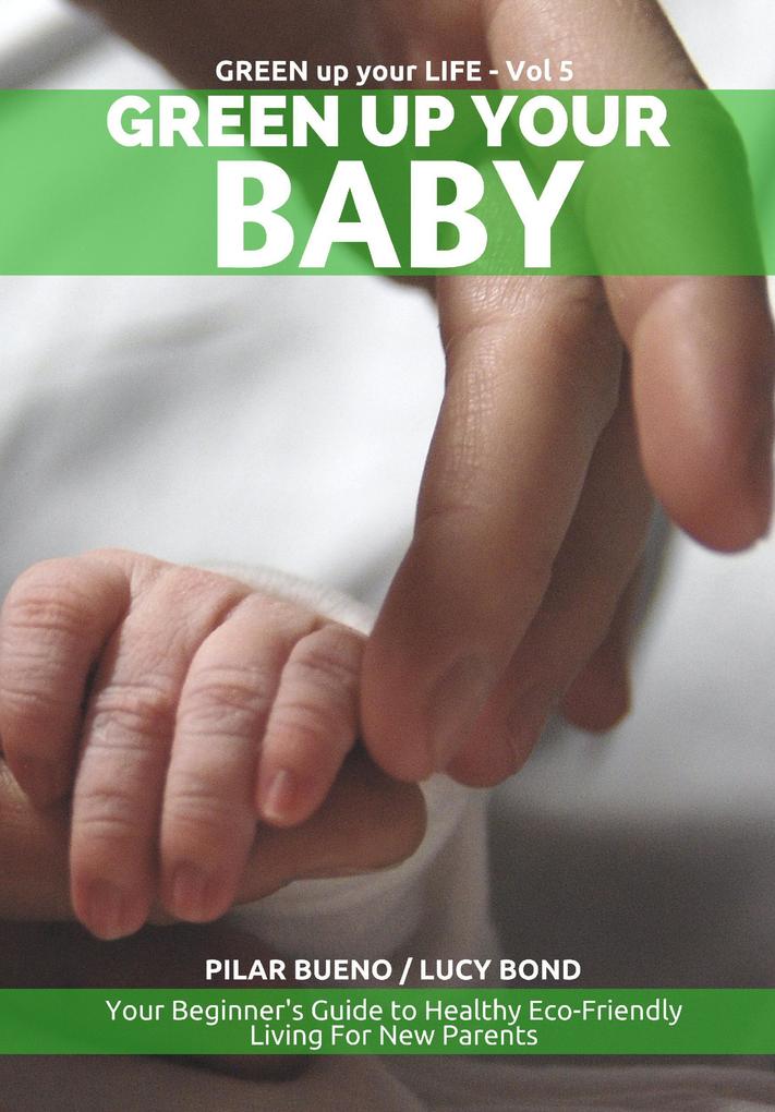 Safe Baby: GREEN UP YOUR BABY: Your Beginner‘s Guide to Healthy Eco-Friendly Living For New Parents (Green up your Life #5)