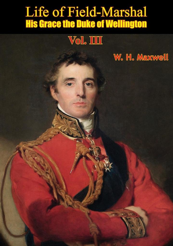 Life of Field-Marshal His Grace the Duke of Wellington Vol. III