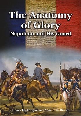 The Anatomy of Glory: Napoleon and His Guard - Anne S. K. Brown/ Henri Lachouque