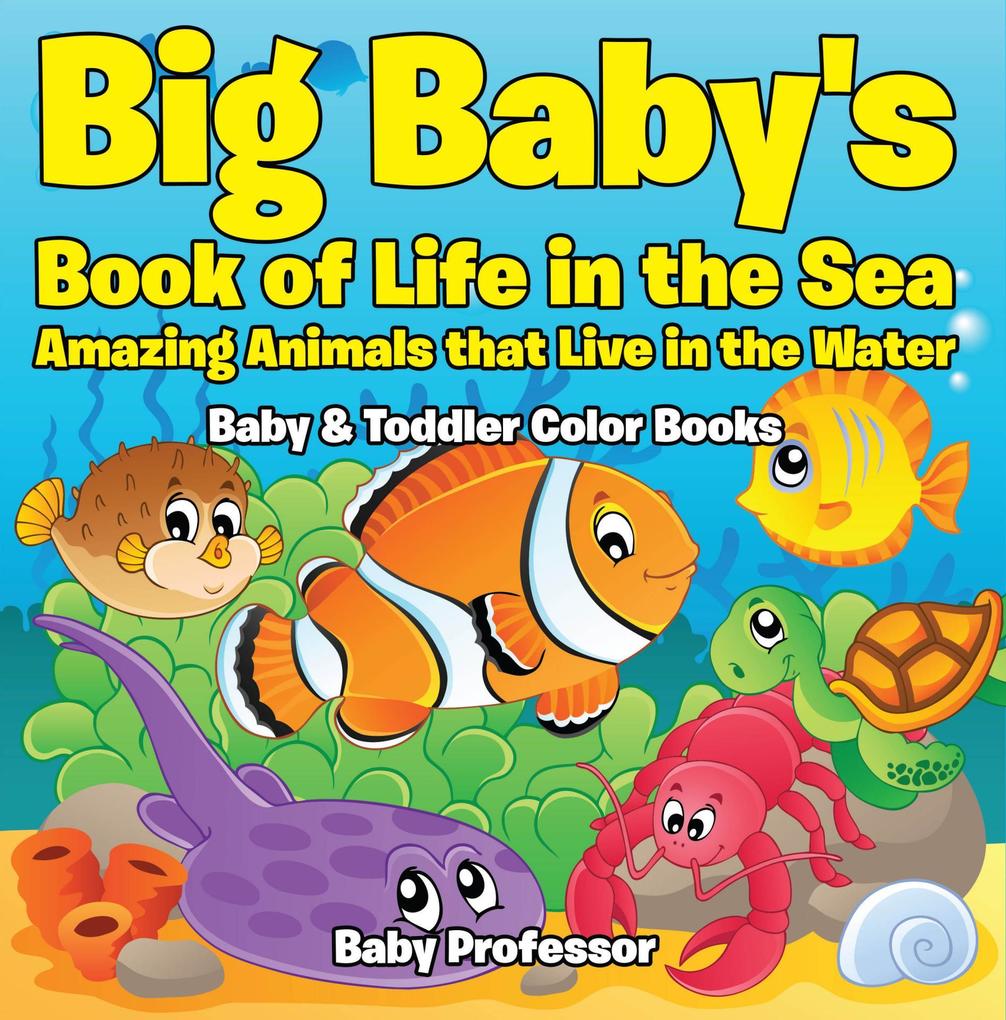 Big Baby‘s Book of Life in the Sea: Amazing Animals that Live in the Water - Baby & Toddler Color Books