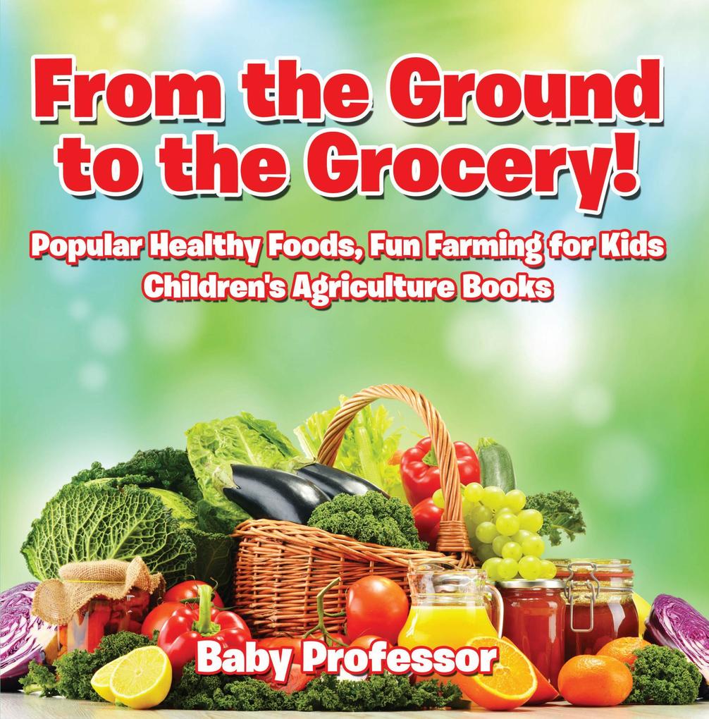 From the Ground to the Grocery! Popular Healthy Foods Fun Farming for Kids - Children‘s Agriculture Books