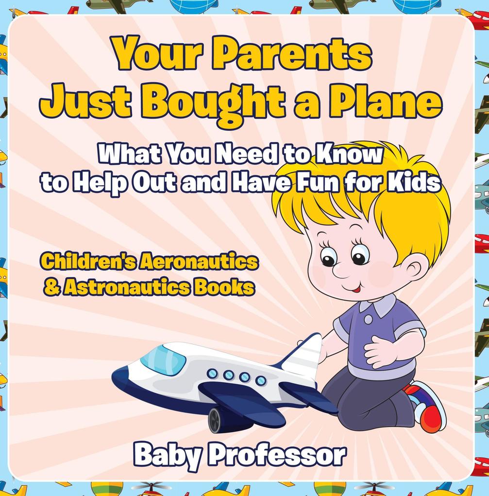 Your Parents Just Bought a Plane - What You Need to Know to Help Out and Have Fun for Kids - Children‘s Aeronautics & Astronautics Books