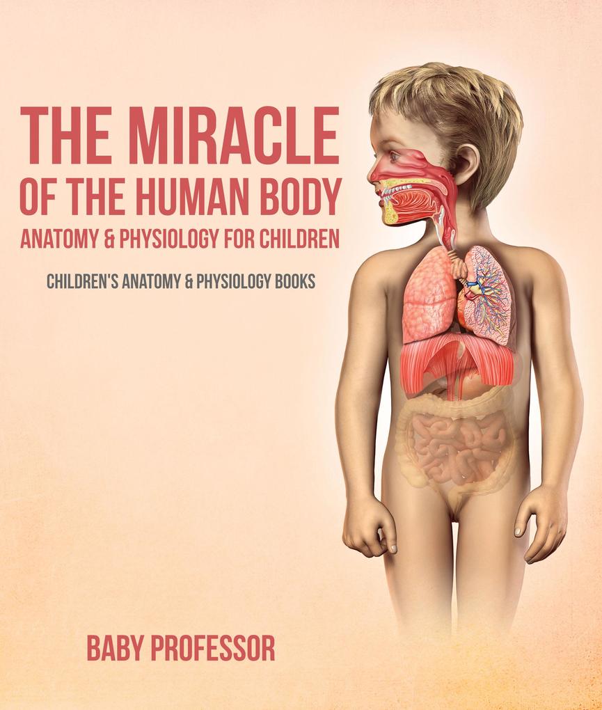 The Miracle of the Human Body: Anatomy & Physiology for Children - Children‘s Anatomy & Physiology Books