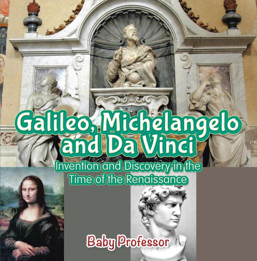 Galileo Michelangelo and Da Vinci: Invention and Discovery in the Time of the Renaissance