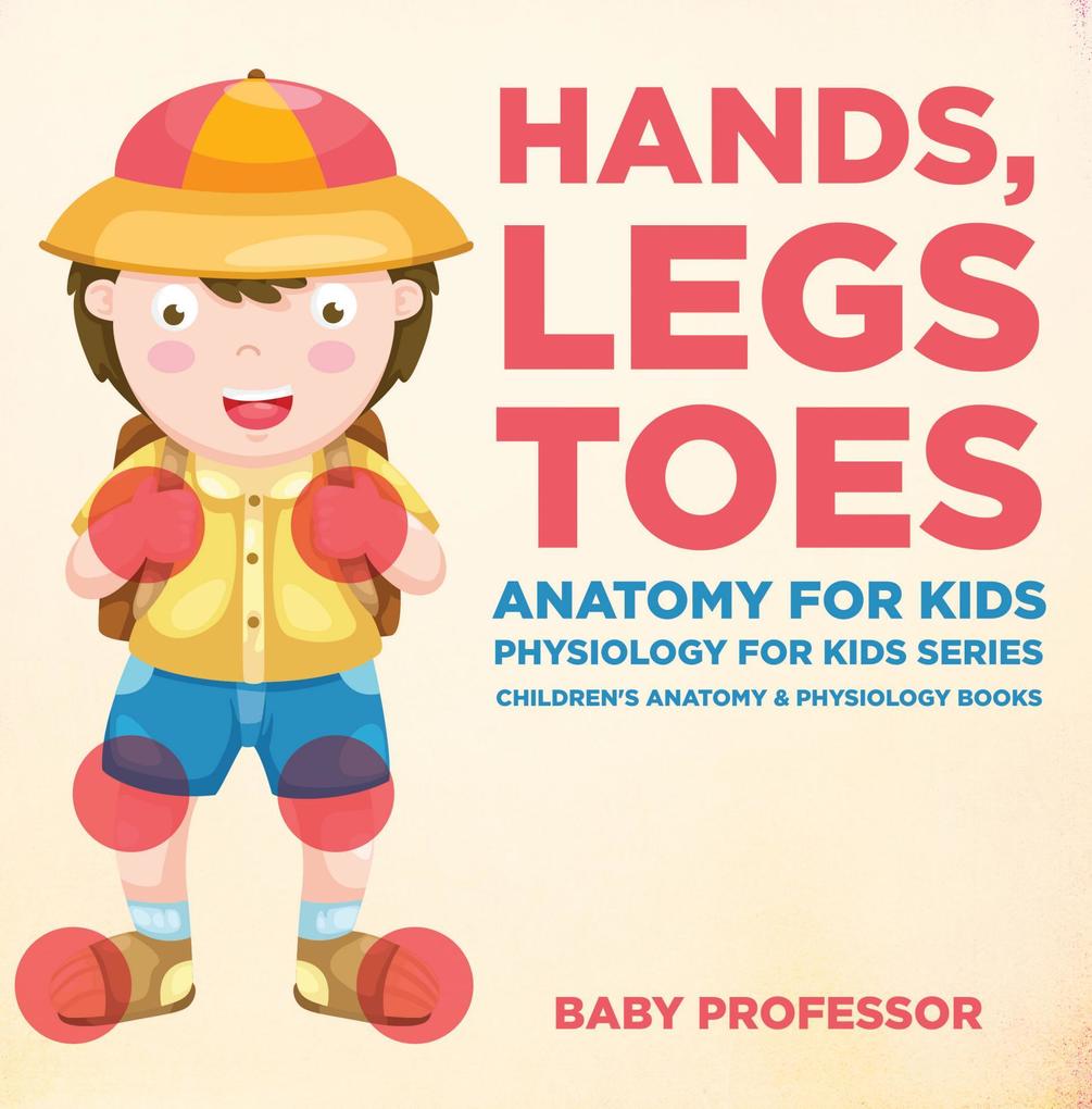 Hands Legs and Toes Anatomy for Kids: Physiology for Kids Series - Children‘s Anatomy & Physiology Books