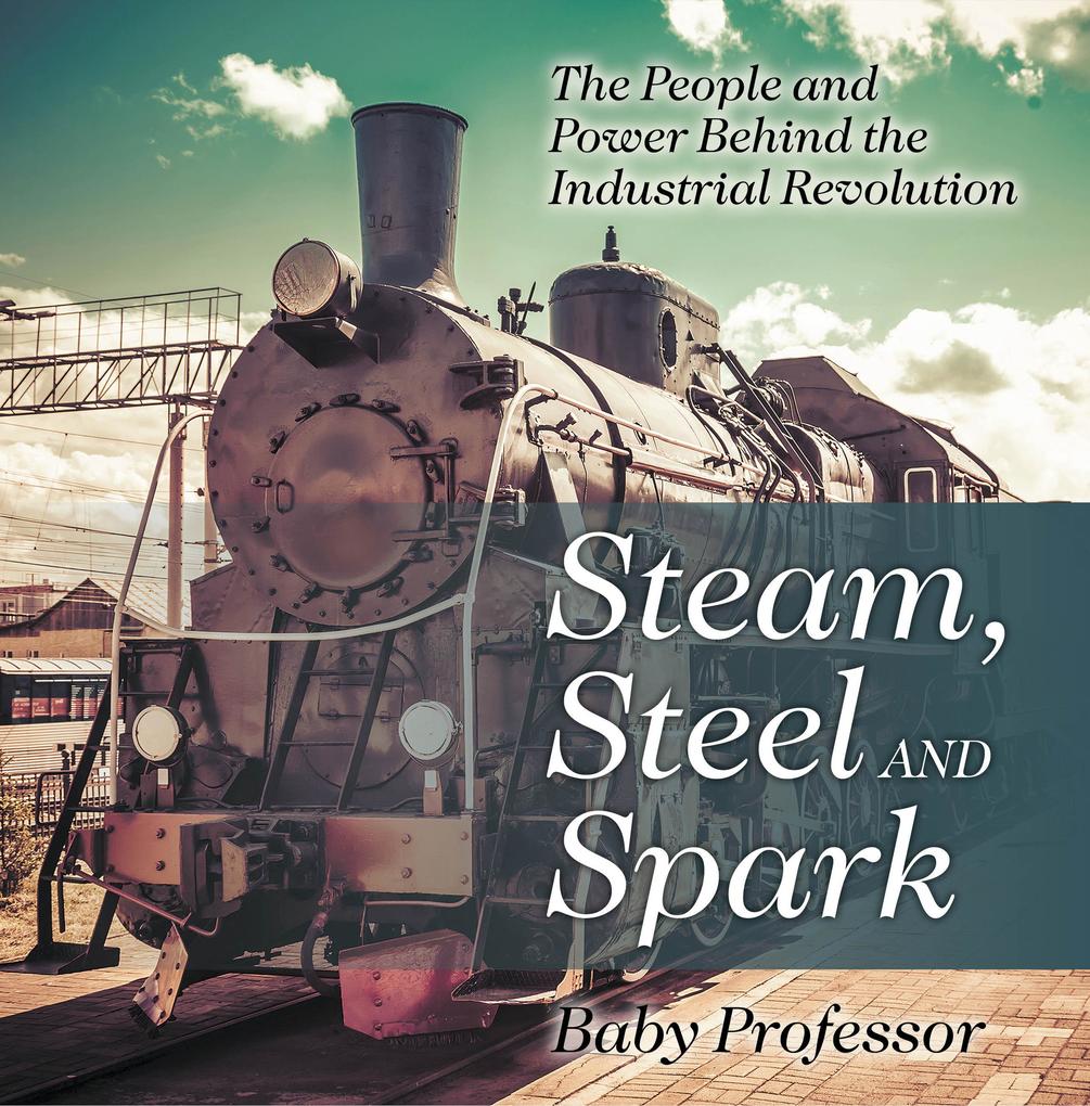 Steam Steel and Spark: The People and Power Behind the Industrial Revolution