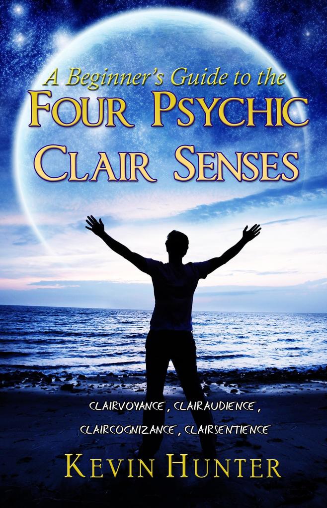 A Beginner‘s Guide to the Four Psychic Clair Senses: Clairvoyance Clairaudience Claircognizance Clairsentience