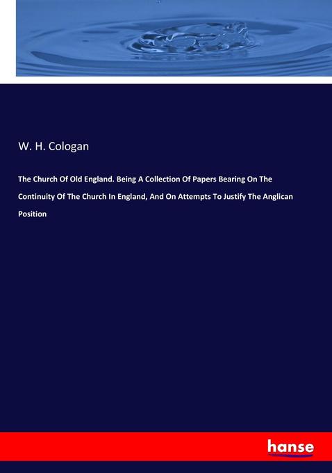 The Church Of Old England. Being A Collection Of Papers Bearing On The Continuity Of The Church In England And On Attempts To Justify The Anglican Position