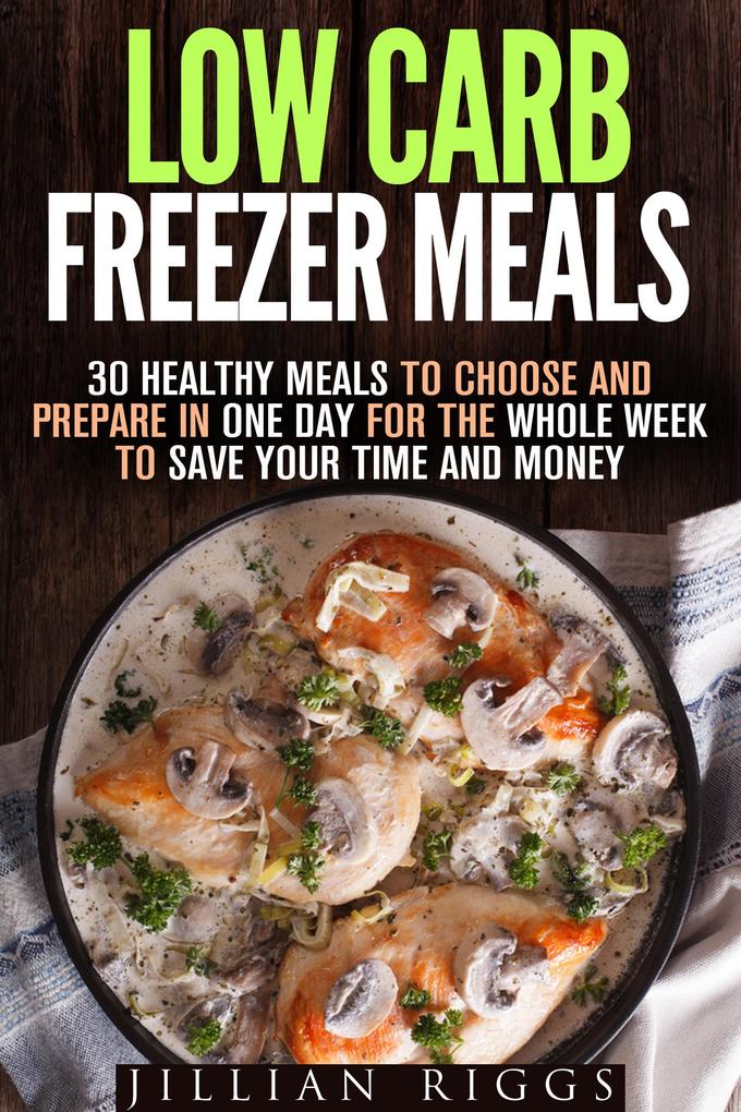 Low Carb Freezer Meals: 30 Healthy Meals to Choose and Prepare in One Day for the Whole Week to Save Your Time and Money (Microwave Cookbook & Quick and Easy Meals)