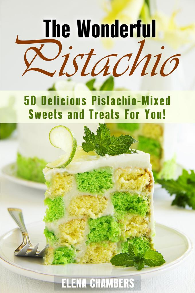 The Wonderful Pistachio: 50 Delicious Pistachio-Mixed Sweets and Treats For You! (Healthy & Easy Desserts)