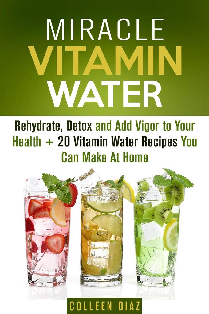 Miracle Vitamin Water: Rehydrate Detox and Add Vigor to Your Health + 20 Vitamin Water Recipes You Can Make At Home (Fruit Infused Water & Hydration)