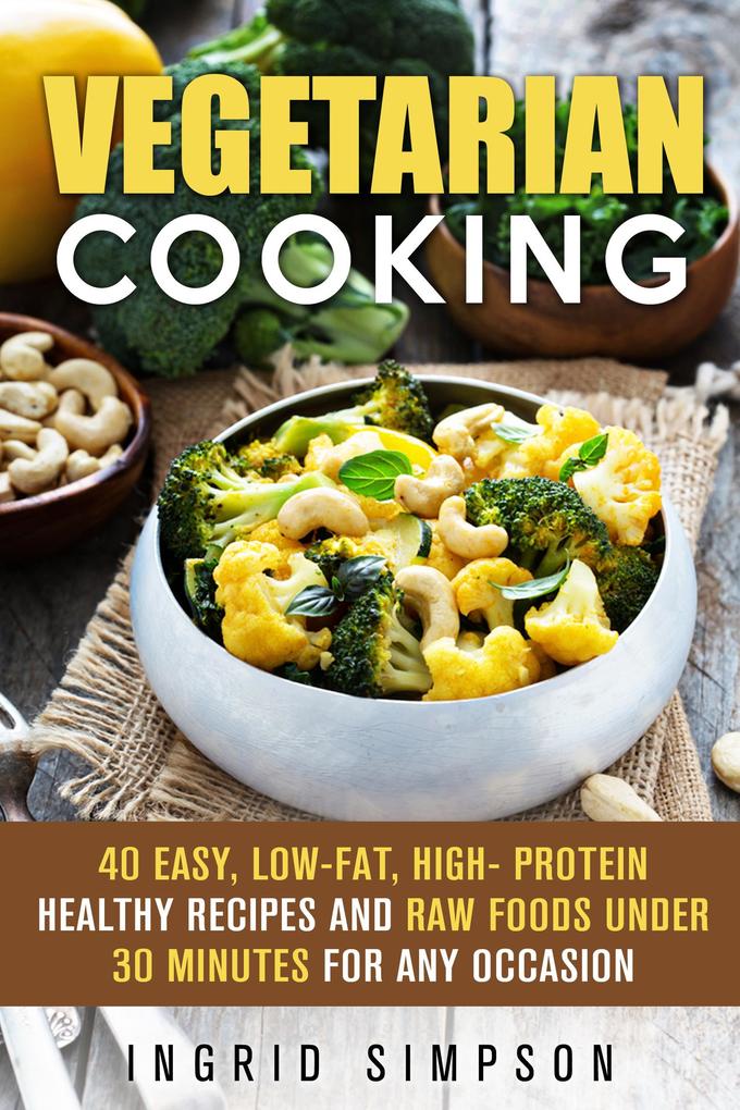 Vegetarian Cooking: 40 Easy Low-Fat High- Protein Healthy Recipes and Raw Foods under 30 Minutes for any Occasion (Vegetarian Lifestyle)