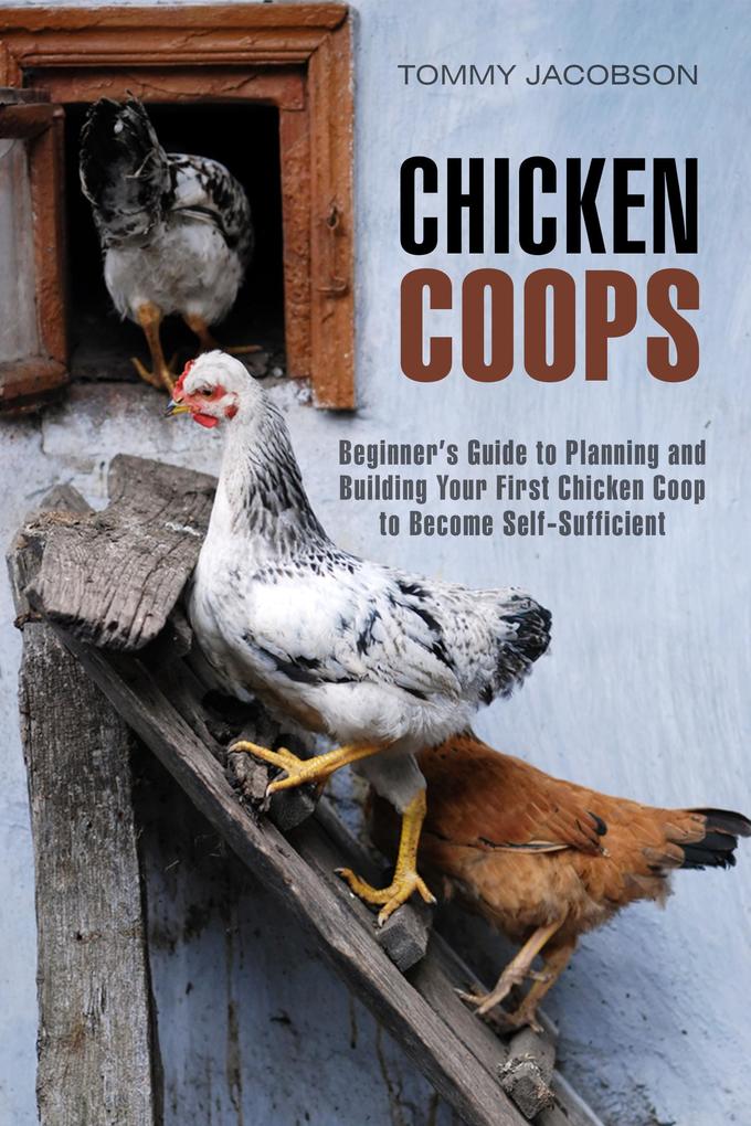 Chicken Coops: Beginner‘s Guide to Planning and Building Your First Chicken Coop to Become Self-Sufficient (Backyard Chicken & Off the Grid)