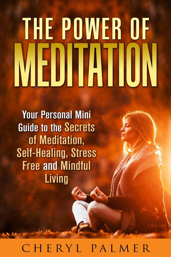 The Power of Meditation: Your Personal Mini Guide to the Secrets of Meditation Self-Healing Stress Free and Mindful Living (Meditation & Self-Healing)