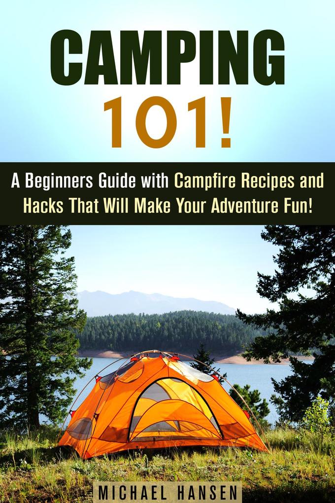 Camping 101!: A Beginners Guide with Campfire Recipes and Hacks That Will Make Your Adventure Fun! (Camping and Backpacking)
