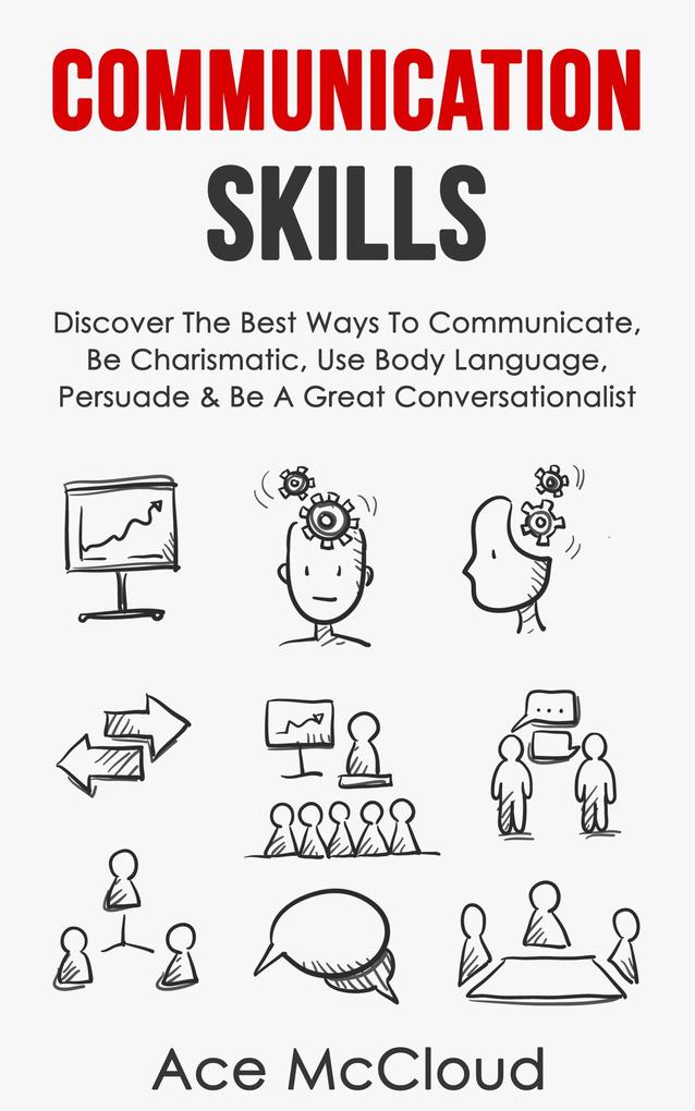 Communication Skills: Discover The Best Ways To Communicate Be Charismatic Use Body Language Persuade & Be A Great Conversationalist