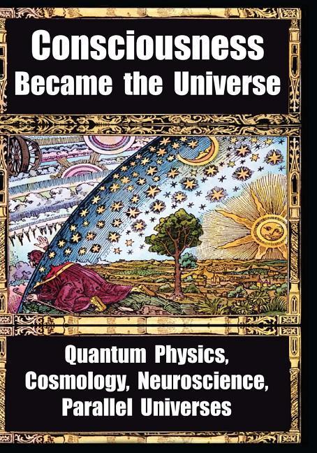 How Consciousness Became the Universe: Quantum Physics Cosmology Neuroscience Parallel Universes