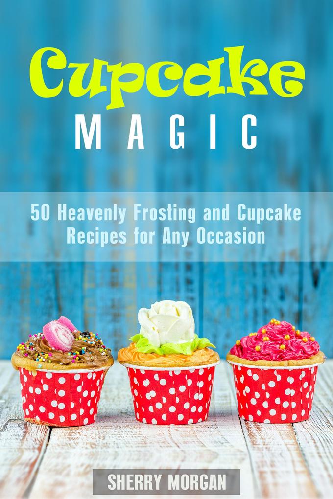 Cupcake Magic: 50 Heavenly Frosting and Cupcake Recipes for Any Occasion (Healthy & Easy Desserts)